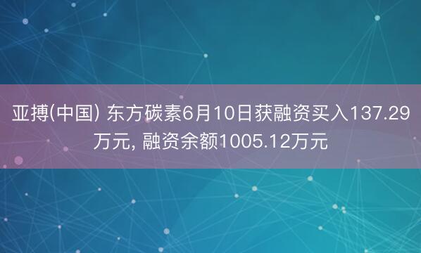 亚搏(中国) 东方碳素6月10日获融资买入137.29万元， 融资余额1005.12万元