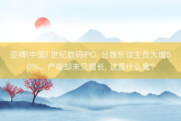 亚搏(中国) 世纪数码IPO， 分娩东谈主员大增50%、产能却未见增长， 这是什么鬼?