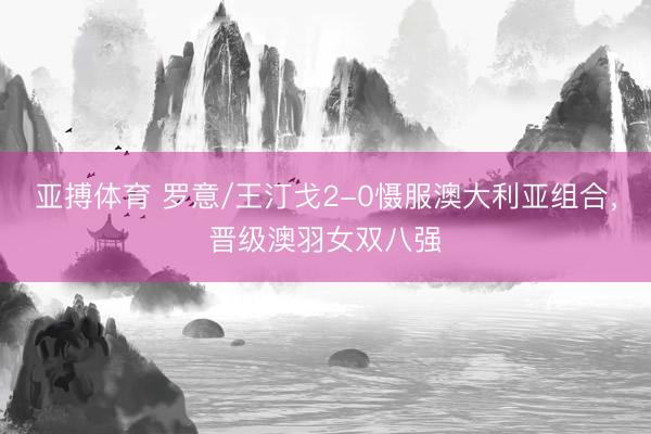 亚搏体育 罗意/王汀戈2-0慑服澳大利亚组合，晋级澳羽女双八强