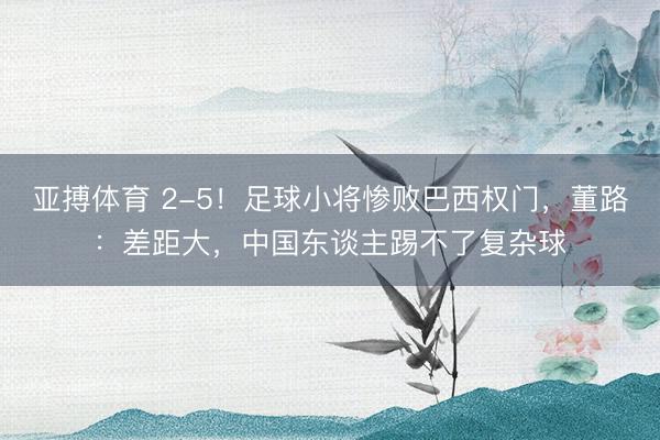 亚搏体育 2-5！足球小将惨败巴西权门，董路：差距大，中国东谈主踢不了复杂球