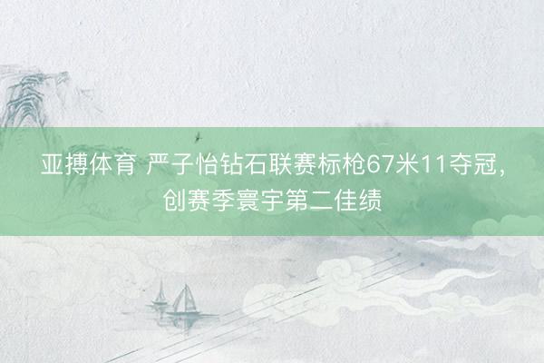 亚搏体育 严子怡钻石联赛标枪67米11夺冠，创赛季寰宇第二佳绩