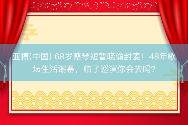 亚搏(中国) 68岁蔡琴短暂晓谕封麦！48年歌坛生活谢幕，临了巡演你会去吗？