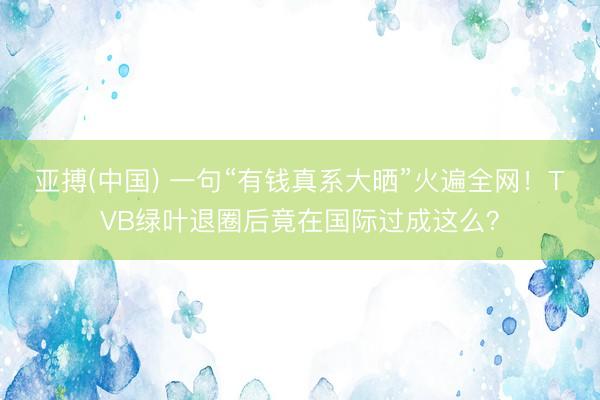 亚搏(中国) 一句“有钱真系大晒”火遍全网！TVB绿叶退圈后竟在国际过成这么？