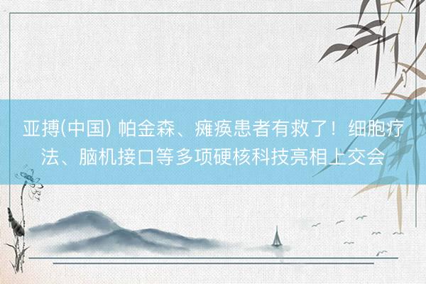 亚搏(中国) 帕金森、瘫痪患者有救了！细胞疗法、脑机接口等多项硬核科技亮相上交会