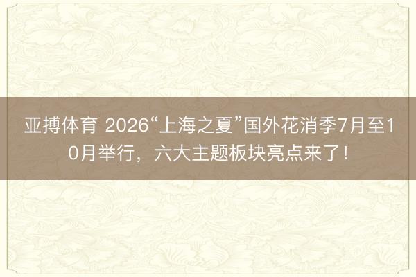 亚搏体育 2026“上海之夏”国外花消季7月至10月举行，六大主题板块亮点来了！