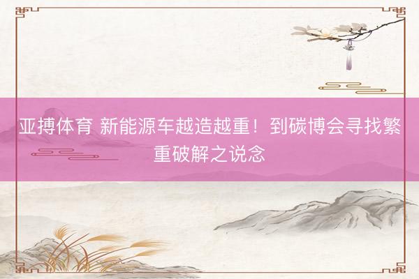 亚搏体育 新能源车越造越重！到碳博会寻找繁重破解之说念