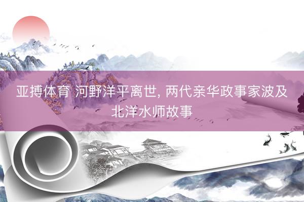 亚搏体育 河野洋平离世, 两代亲华政事家波及北洋水师故事