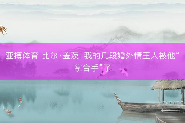 亚搏体育 比尔·盖茨: 我的几段婚外情王人被他“掌合手”了