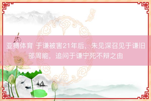亚搏体育 于谦被害21年后，朱见深召见于谦旧部周能，追问于谦宁死不辩之由