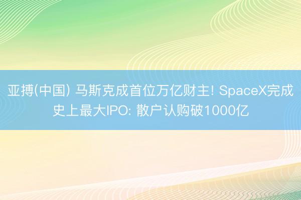 亚搏(中国) 马斯克成首位万亿财主! SpaceX完成史上最大IPO: 散户认购破1000亿