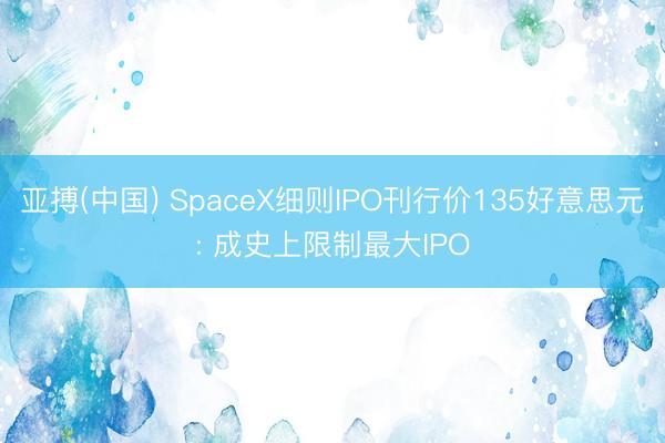 亚搏(中国) SpaceX细则IPO刊行价135好意思元: 成史上限制最大IPO