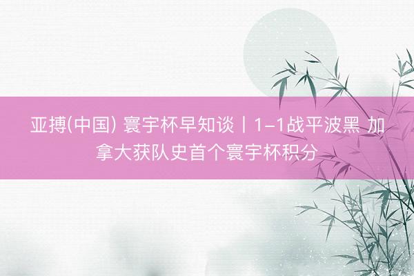 亚搏(中国) 寰宇杯早知谈丨1-1战平波黑 加拿大获队史首个寰宇杯积分