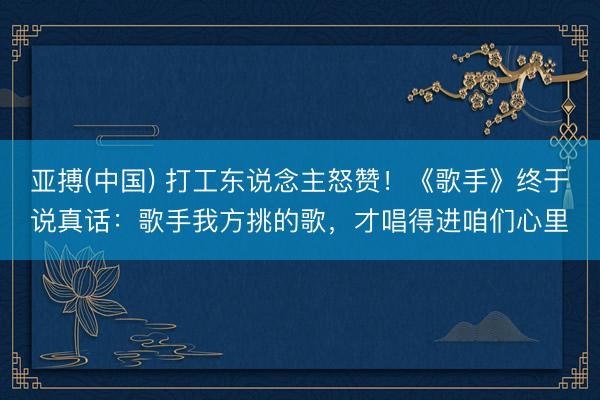 亚搏(中国) 打工东说念主怒赞！《歌手》终于说真话：歌手我方挑的歌，才唱得进咱们心里
