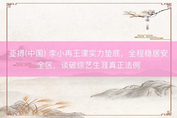 亚搏(中国) 李小冉王濛实力垫底，全程稳居安全区，谈破综艺生涯真正法例