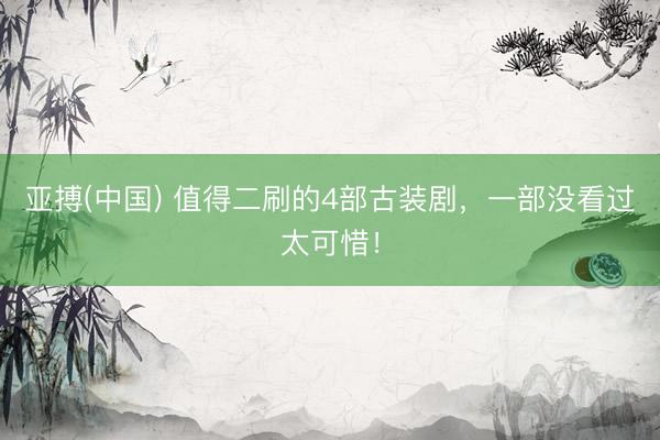 亚搏(中国) 值得二刷的4部古装剧，一部没看过太可惜！