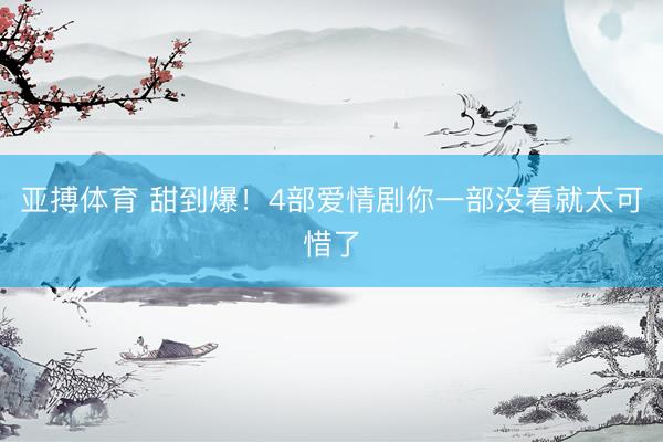 亚搏体育 甜到爆!4部爱情剧你一部没看就太可惜了