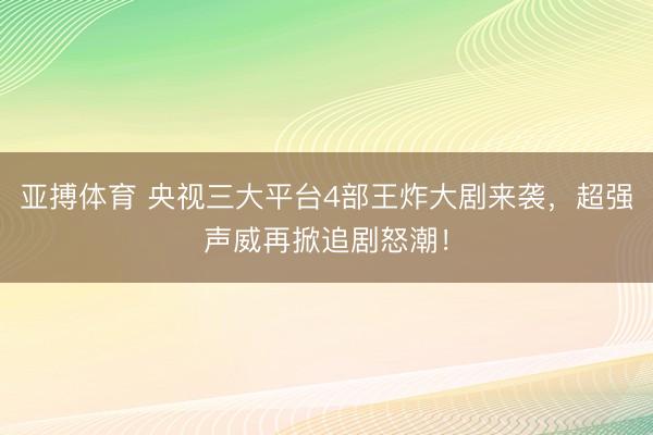 亚搏体育 央视三大平台4部王炸大剧来袭，超强声威再掀追剧怒潮！