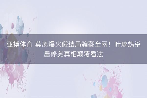 亚搏体育 莫离爆火假结局骗翻全网！叶璃鸩杀墨修尧真相颠覆看法