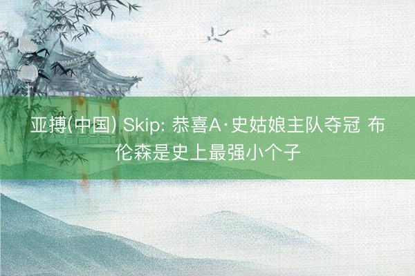 亚搏(中国) Skip: 恭喜A·史姑娘主队夺冠 布伦森是史上最强小个子