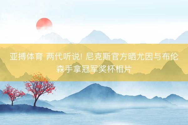 亚搏体育 两代听说! 尼克斯官方晒尤因与布伦森手拿冠军奖杯相片