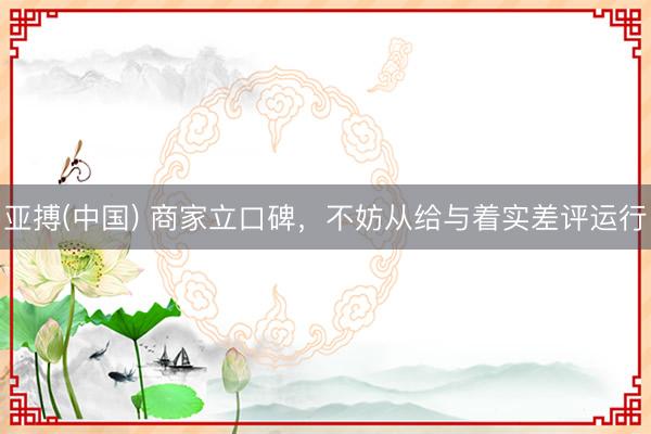 亚搏(中国) 商家立口碑，不妨从给与着实差评运行