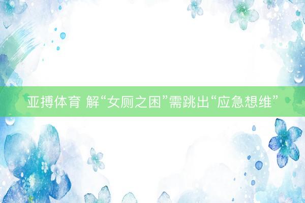 亚搏体育 解“女厕之困”需跳出“应急想维”