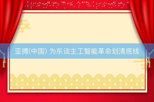 亚搏(中国) 为东谈主工智能革命划清底线