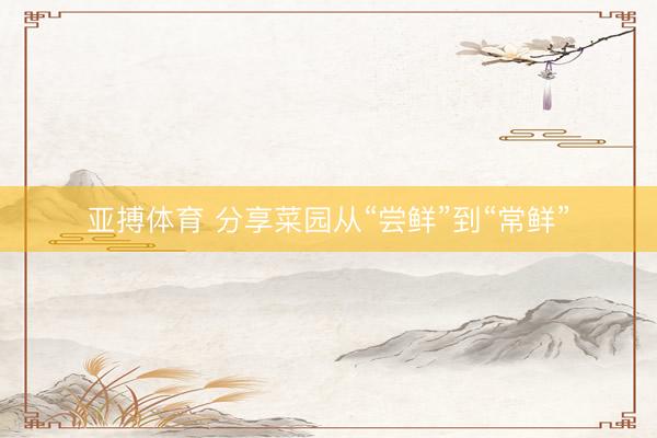 亚搏体育 分享菜园从“尝鲜”到“常鲜”