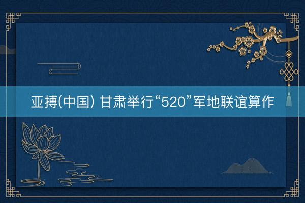 亚搏(中国) 甘肃举行“520”军地联谊算作