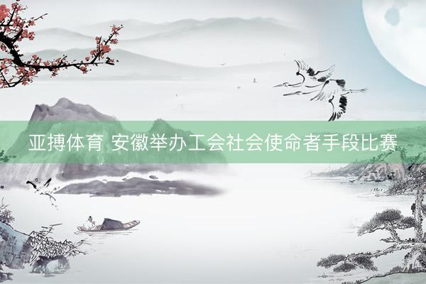 亚搏体育 安徽举办工会社会使命者手段比赛