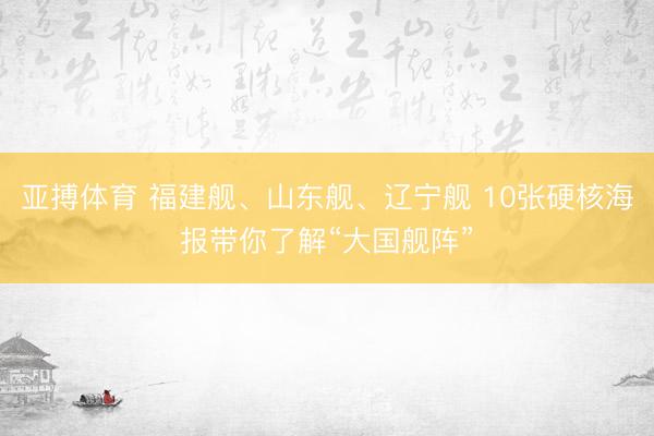 亚搏体育 福建舰、山东舰、辽宁舰 10张硬核海报带你了解“大国舰阵”