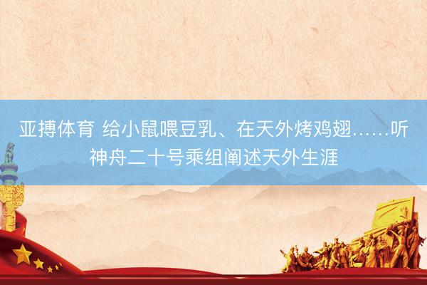 亚搏体育 给小鼠喂豆乳、在天外烤鸡翅……听神舟二十号乘组阐述天外生涯