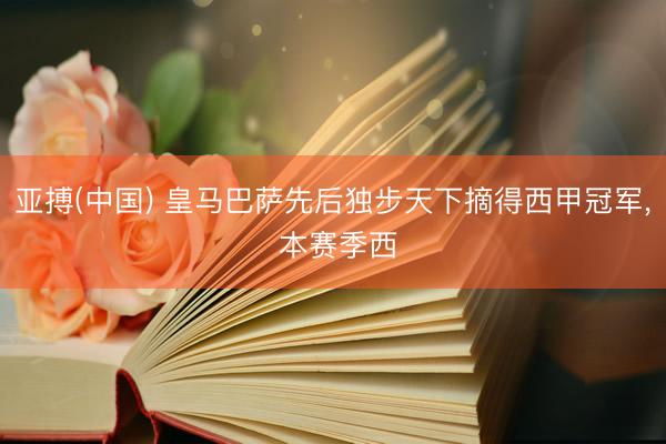 亚搏(中国) 皇马巴萨先后独步天下摘得西甲冠军, 本赛季西