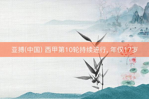 亚搏(中国) 西甲第10轮持续进行, 年仅17岁