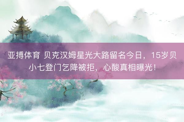 亚搏体育 贝克汉姆星光大路留名今日，15岁贝小七登门乞降被拒，心酸真相曝光！
