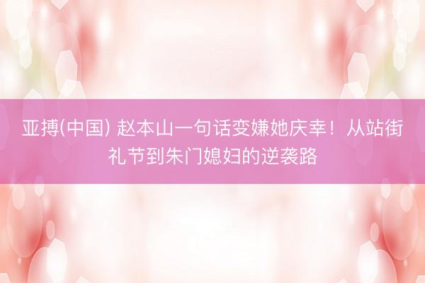 亚搏(中国) 赵本山一句话变嫌她庆幸！从站街礼节到朱门媳妇的逆袭路