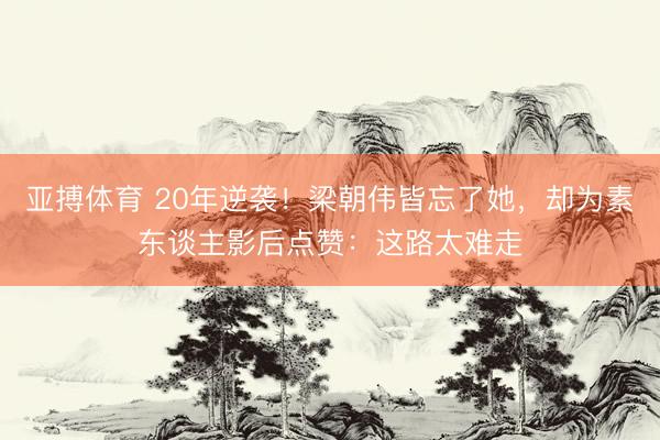 亚搏体育 20年逆袭！梁朝伟皆忘了她，却为素东谈主影后点赞：这路太难走