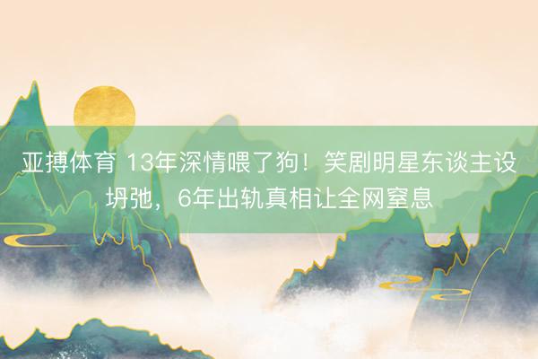 亚搏体育 13年深情喂了狗!笑剧明星东谈主设坍弛,6年出轨真相让全网窒息