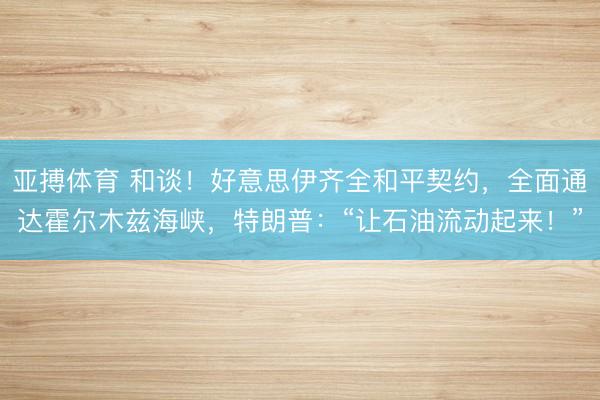 亚搏体育 和谈！好意思伊齐全和平契约，全面通达霍尔木兹海峡，特朗普：“让石油流动起来！”