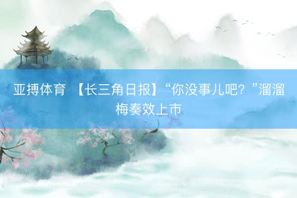 亚搏体育 【长三角日报】“你没事儿吧？”溜溜梅奏效上市