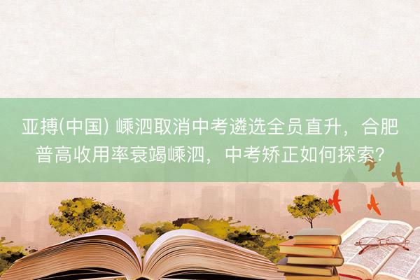 亚搏(中国) 嵊泗取消中考遴选全员直升,合肥普高收用率衰竭嵊泗,中考矫正如何探索?