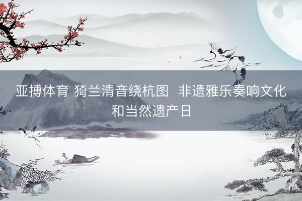 亚搏体育 猗兰清音绕杭图  非遗雅乐奏响文化和当然遗产日