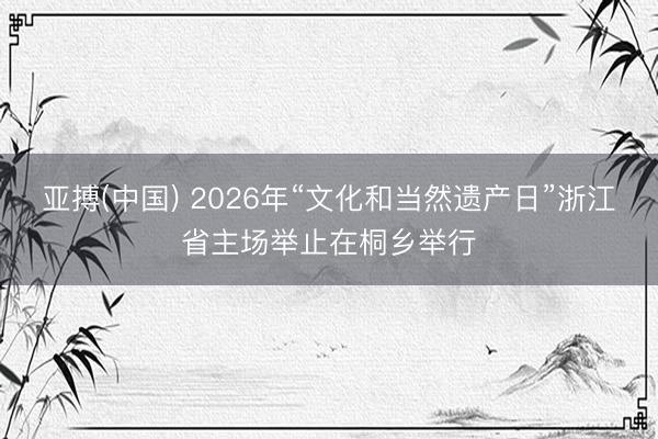亚搏(中国) 2026年“文化和当然遗产日”浙江省主场举止在桐乡举行