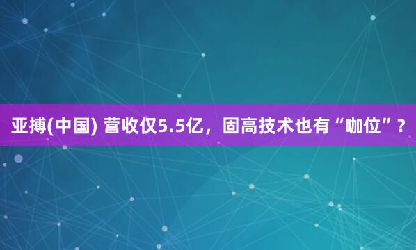 亚搏(中国) 营收仅5.5亿，固高技术也有“咖位”？