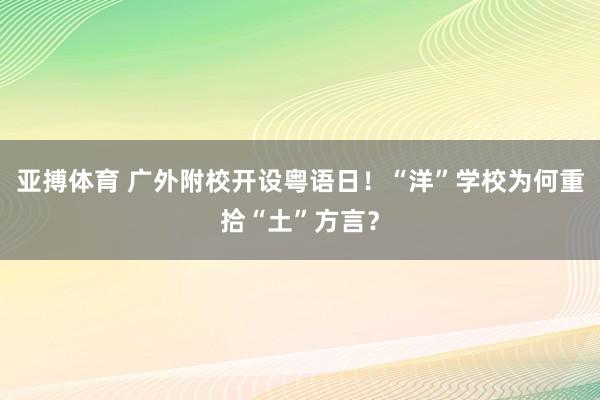 亚搏体育 广外附校开设粤语日！“洋”学校为何重拾“土”方言？