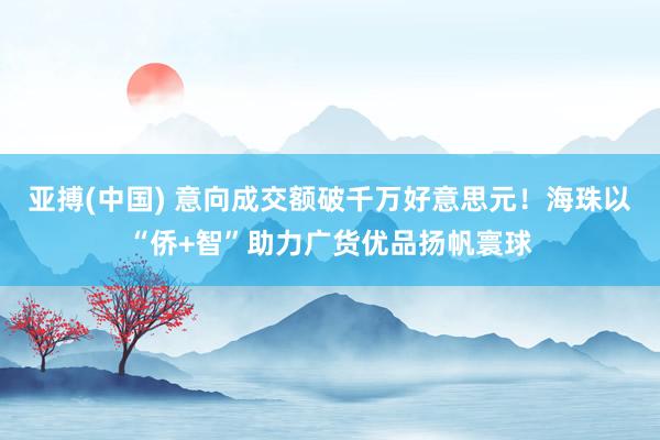 亚搏(中国) 意向成交额破千万好意思元！海珠以“侨+智”助力广货优品扬帆寰球