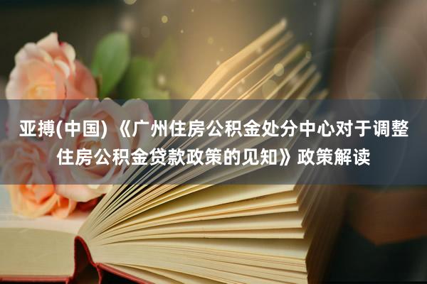 亚搏(中国) 《广州住房公积金处分中心对于调整住房公积金贷款政策的见知》政策解读