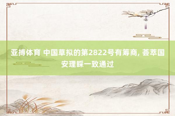 亚搏体育 中国草拟的第2822号有筹商, 荟萃国安理睬一致通过