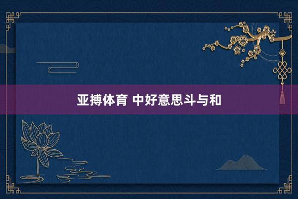 亚搏体育 中好意思斗与和