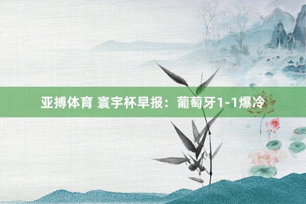 亚搏体育 寰宇杯早报:葡萄牙1-1爆冷